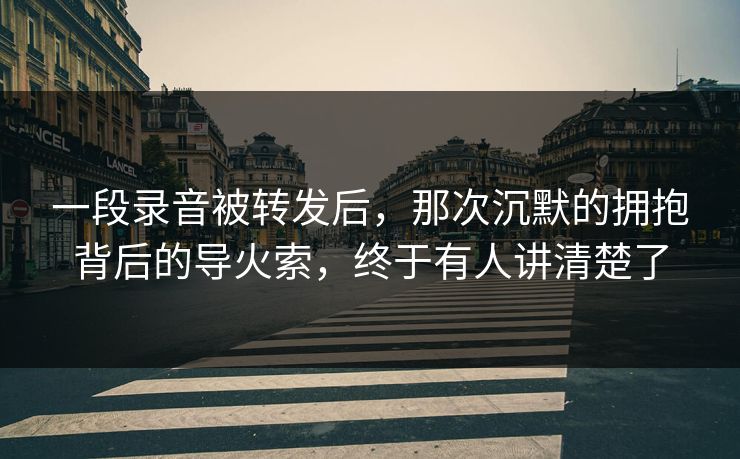 一段录音被转发后，那次沉默的拥抱背后的导火索，终于有人讲清楚了