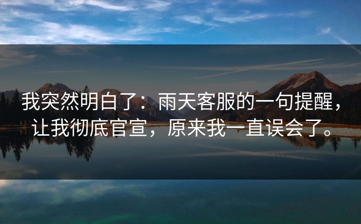 我突然明白了:雨天客服的一句提醒,让我彻底官宣,原来我一直误会了。 我突然明白了:雨天客服的一句提醒,让我彻底官宣,原来我一直误会了。