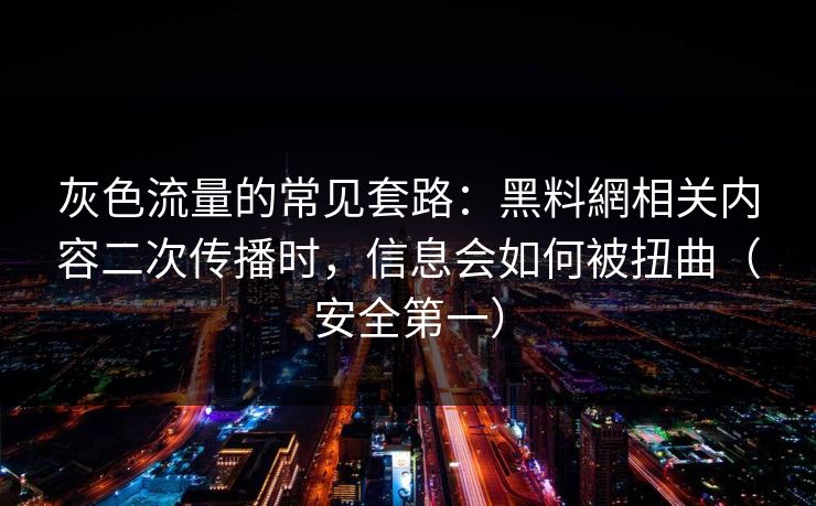 灰色流量的常见套路:黑料網相关内容二次传播时,信息会如何被扭曲(安全第一) 灰色流量的常见套路:黑料網相关内容二次传播时,信息会如何被扭曲(安全第一)