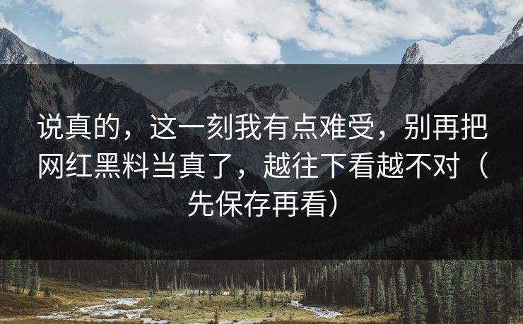 说真的，这一刻我有点难受，别再把网红黑料当真了，越往下看越不对（先保存再看）