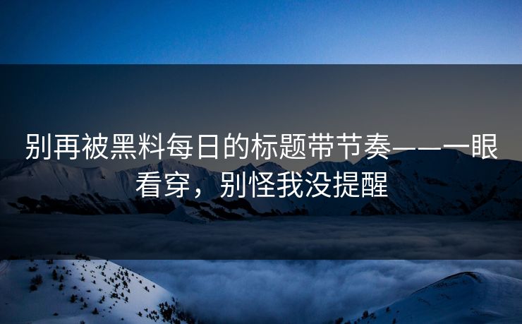 别再被黑料每日的标题带节奏——一眼看穿,别怪我没提醒 别再被黑料每日的标题带节奏——一眼看穿,别怪我没提醒