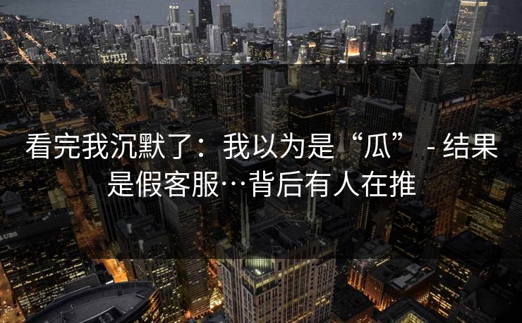 看完我沉默了:我以为是“瓜” - 结果是假客服…背后有人在推 看完我沉默了:我以为是“瓜” - 结果是假客服…背后有人在推