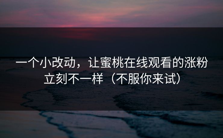 一个小改动,让蜜桃在线观看的涨粉立刻不一样(不服你来试) 一个小改动,让蜜桃在线观看的涨粉立刻不一样(不服你来试)