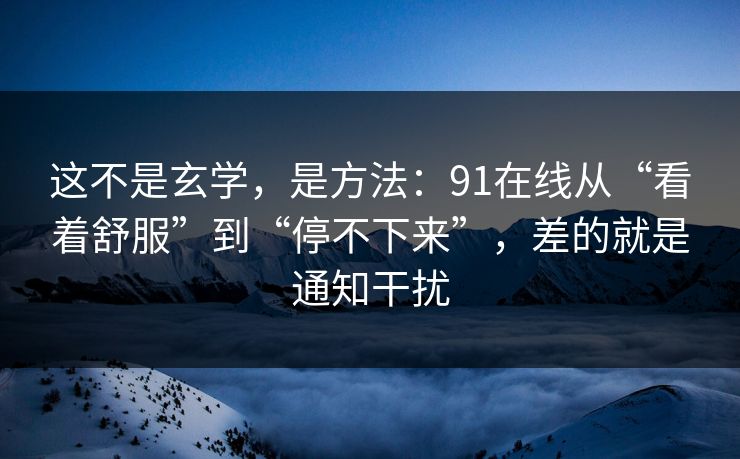 这不是玄学，是方法：91在线从“看着舒服”到“停不下来”，差的就是通知干扰