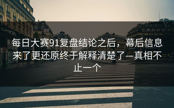 每日大赛91复盘结论之后，幕后信息来了更还原终于解释清楚了—真相不止一个