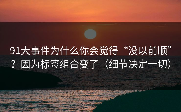 91大事件为什么你会觉得“没以前顺”?因为标签组合变了(细节决定一切) 91大事件为什么你会觉得“没以前顺”?因为标签组合变了(细节决定一切)