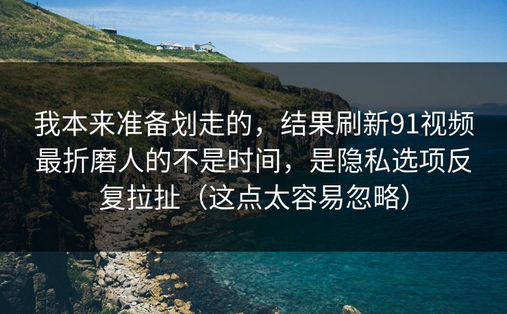 我本来准备划走的,结果刷新91视频最折磨人的不是时间,是隐私选项反复拉扯(这点太容易忽略) 我本来准备划走的,结果刷新91视频最折磨人的不是时间,是隐私选项反复拉扯(这点太容易忽略)