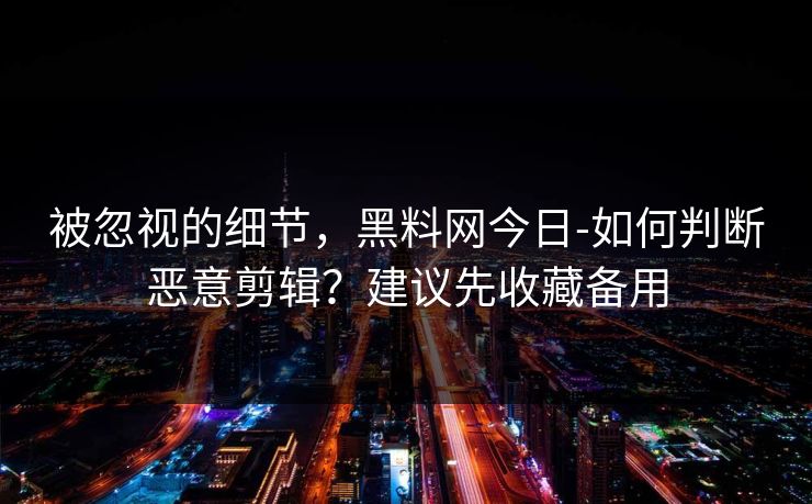 被忽视的细节,黑料网今日-如何判断恶意剪辑?建议先收藏备用 被忽视的细节,黑料网今日-如何判断恶意剪辑?建议先收藏备用