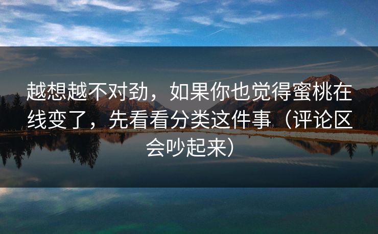 越想越不对劲，如果你也觉得蜜桃在线变了，先看看分类这件事（评论区会吵起来）