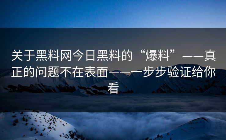 关于黑料网今日黑料的“爆料”——真正的问题不在表面——一步步验证给你看 关于黑料网今日黑料的“爆料”——真正的问题不在表面——一步步验证给你看