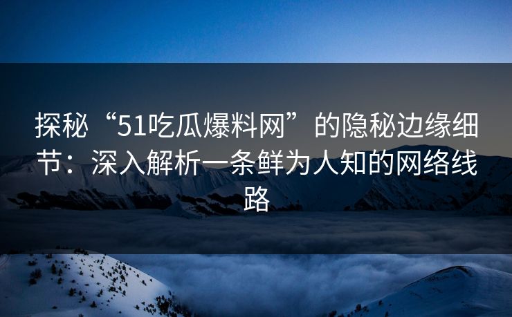 探秘“51吃瓜爆料网”的隐秘边缘细节:深入解析一条鲜为人知的网络线路 探秘“51吃瓜爆料网”的隐秘边缘细节:深入解析一条鲜为人知的网络线路